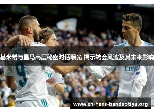 基米希与皇马高层秘密对话曝光 揭示转会风波及其未来影响 基米希与皇马高层秘密对话曝光 揭示转会风波及其未来影响