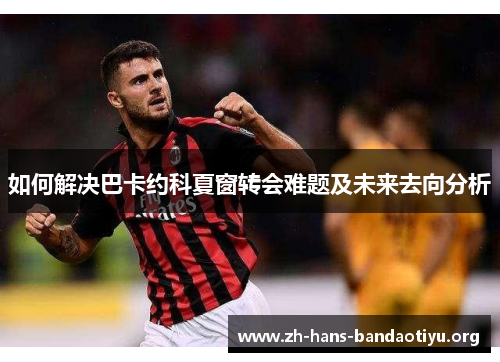 如何解决巴卡约科夏窗转会难题及未来去向分析 如何解决巴卡约科夏窗转会难题及未来去向分析