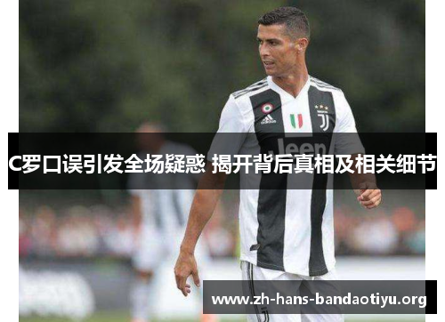 C罗口误引发全场疑惑 揭开背后真相及相关细节 C罗口误引发全场疑惑 揭开背后真相及相关细节