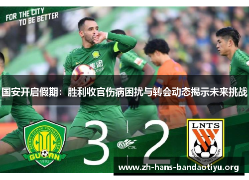 国安开启假期:胜利收官伤病困扰与转会动态揭示未来挑战 国安开启假期:胜利收官伤病困扰与转会动态揭示未来挑战
