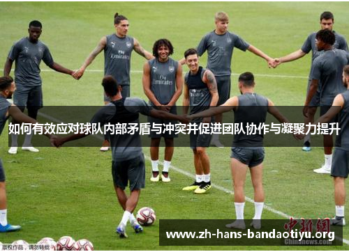 如何有效应对球队内部矛盾与冲突并促进团队协作与凝聚力提升 如何有效应对球队内部矛盾与冲突并促进团队协作与凝聚力提升