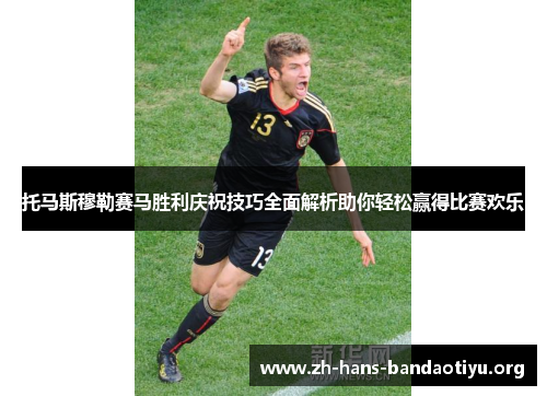 托马斯穆勒赛马胜利庆祝技巧全面解析助你轻松赢得比赛欢乐 托马斯穆勒赛马胜利庆祝技巧全面解析助你轻松赢得比赛欢乐