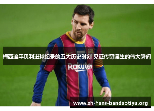 梅西追平贝利进球纪录的五大历史时刻 见证传奇诞生的伟大瞬间 梅西追平贝利进球纪录的五大历史时刻 见证传奇诞生的伟大瞬间