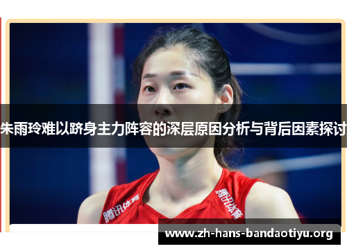 朱雨玲难以跻身主力阵容的深层原因分析与背后因素探讨