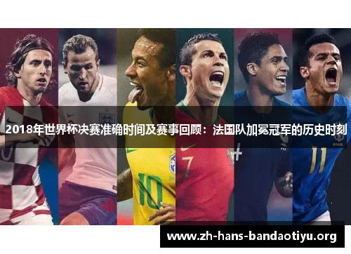 2018年世界杯决赛准确时间及赛事回顾:法国队加冕冠军的历史时刻 2018年世界杯决赛准确时间及赛事回顾:法国队加冕冠军的历史时刻