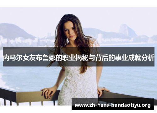 内马尔女友布鲁娜的职业揭秘与背后的事业成就分析