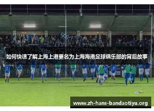 如何快速了解上海上港更名为上海海港足球俱乐部的背后故事 如何快速了解上海上港更名为上海海港足球俱乐部的背后故事