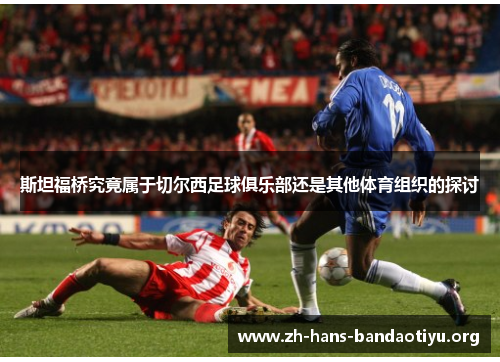 斯坦福桥究竟属于切尔西足球俱乐部还是其他体育组织的探讨 斯坦福桥究竟属于切尔西足球俱乐部还是其他体育组织的探讨