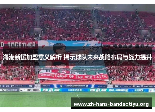 海港新援加盟意义解析 揭示球队未来战略布局与战力提升 海港新援加盟意义解析 揭示球队未来战略布局与战力提升