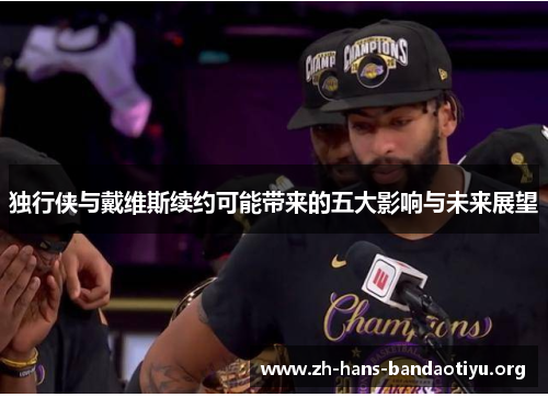 独行侠与戴维斯续约可能带来的五大影响与未来展望 独行侠与戴维斯续约可能带来的五大影响与未来展望