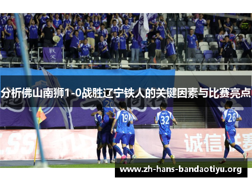 分析佛山南狮1-0战胜辽宁铁人的关键因素与比赛亮点 分析佛山南狮1-0战胜辽宁铁人的关键因素与比赛亮点