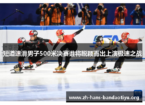 短道速滑男子500米决赛谁将脱颖而出上演极速之战 短道速滑男子500米决赛谁将脱颖而出上演极速之战