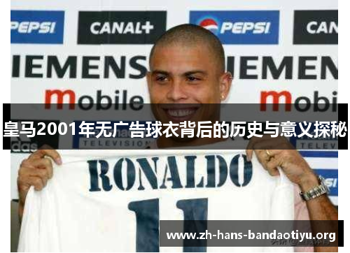 皇马2001年无广告球衣背后的历史与意义探秘 皇马2001年无广告球衣背后的历史与意义探秘