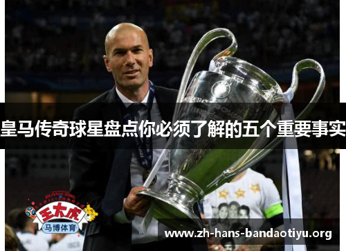 皇马传奇球星盘点你必须了解的五个重要事实 皇马传奇球星盘点你必须了解的五个重要事实