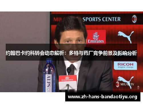 约翰巴卡约科转会动态解析:多特与药厂竞争前景及影响分析 约翰巴卡约科转会动态解析:多特与药厂竞争前景及影响分析