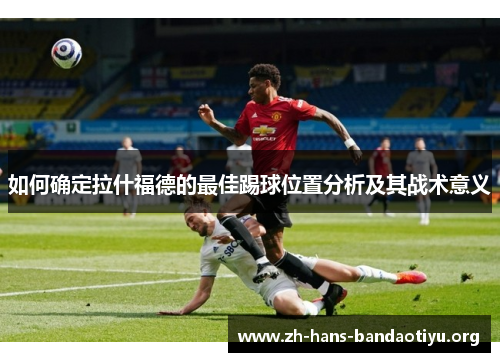 如何确定拉什福德的最佳踢球位置分析及其战术意义 如何确定拉什福德的最佳踢球位置分析及其战术意义