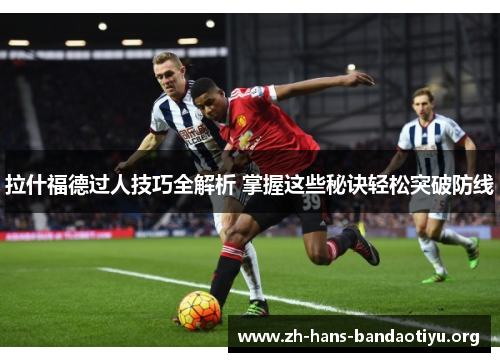 拉什福德过人技巧全解析 掌握这些秘诀轻松突破防线