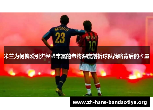 米兰为何偏爱引进经验丰富的老将深度剖析球队战略背后的考量 米兰为何偏爱引进经验丰富的老将深度剖析球队战略背后的考量