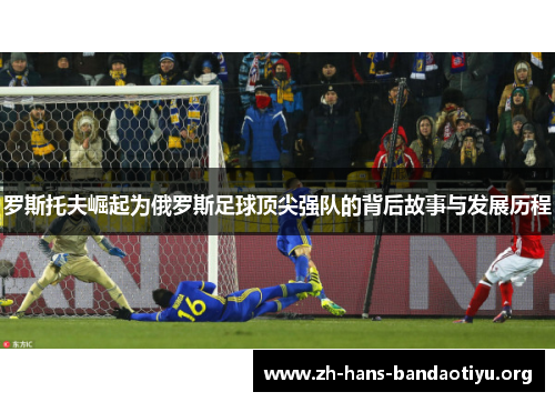罗斯托夫崛起为俄罗斯足球顶尖强队的背后故事与发展历程