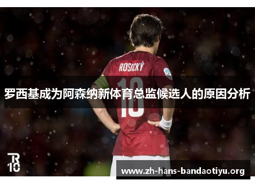 罗西基成为阿森纳新体育总监候选人的原因分析 罗西基成为阿森纳新体育总监候选人的原因分析