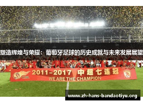 塑造辉煌与荣耀:葡萄牙足球的历史成就与未来发展展望 塑造辉煌与荣耀:葡萄牙足球的历史成就与未来发展展望