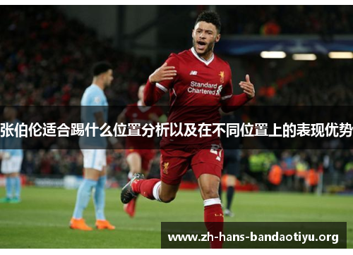 张伯伦适合踢什么位置分析以及在不同位置上的表现优势 张伯伦适合踢什么位置分析以及在不同位置上的表现优势