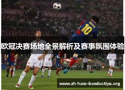 欧冠决赛场地全景解析及赛事氛围体验 欧冠决赛场地全景解析及赛事氛围体验