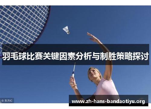 羽毛球比赛关键因素分析与制胜策略探讨 羽毛球比赛关键因素分析与制胜策略探讨