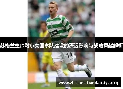 苏格兰主帅对小麦国家队建设的深远影响与战略贡献解析 苏格兰主帅对小麦国家队建设的深远影响与战略贡献解析
