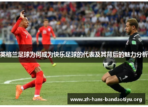 英格兰足球为何成为快乐足球的代表及其背后的魅力分析 英格兰足球为何成为快乐足球的代表及其背后的魅力分析