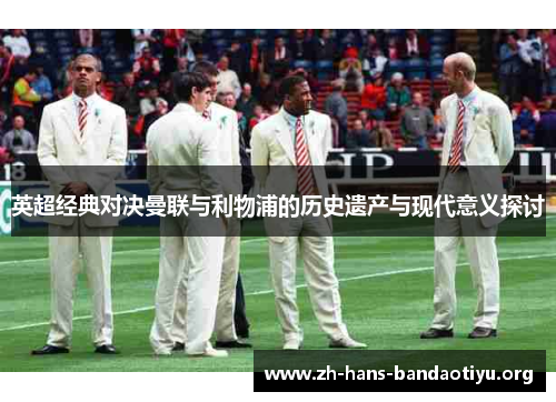 英超经典对决曼联与利物浦的历史遗产与现代意义探讨 英超经典对决曼联与利物浦的历史遗产与现代意义探讨
