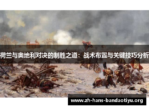 荷兰与奥地利对决的制胜之道:战术布置与关键技巧分析 荷兰与奥地利对决的制胜之道:战术布置与关键技巧分析