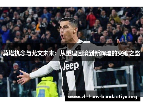 莫塔执念与尤文未来:从重建困境到新辉煌的突破之路 莫塔执念与尤文未来:从重建困境到新辉煌的突破之路