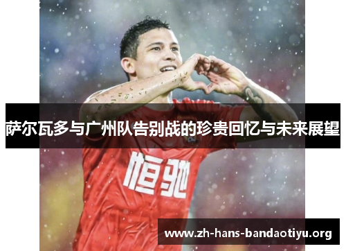 萨尔瓦多与广州队告别战的珍贵回忆与未来展望 萨尔瓦多与广州队告别战的珍贵回忆与未来展望