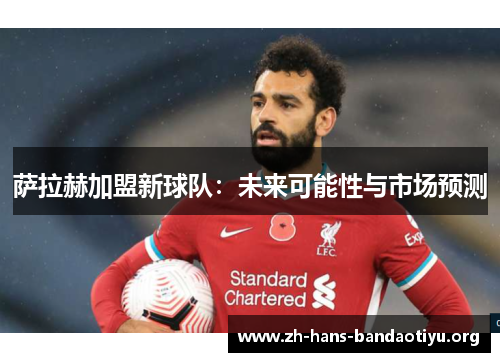 萨拉赫加盟新球队:未来可能性与市场预测 萨拉赫加盟新球队:未来可能性与市场预测