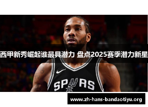 西甲新秀崛起谁最具潜力 盘点2025赛季潜力新星