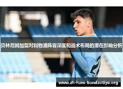 贝林厄姆加盟对利物浦阵容深度和战术布局的潜在影响分析 贝林厄姆加盟对利物浦阵容深度和战术布局的潜在影响分析