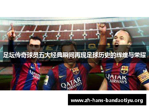 足坛传奇球员五大经典瞬间再现足球历史的辉煌与荣耀 足坛传奇球员五大经典瞬间再现足球历史的辉煌与荣耀