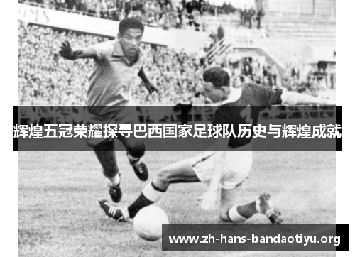 辉煌五冠荣耀探寻巴西国家足球队历史与辉煌成就 辉煌五冠荣耀探寻巴西国家足球队历史与辉煌成就