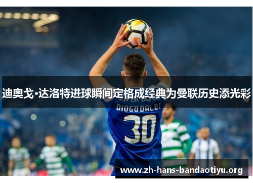 迪奥戈·达洛特进球瞬间定格成经典为曼联历史添光彩 迪奥戈·达洛特进球瞬间定格成经典为曼联历史添光彩