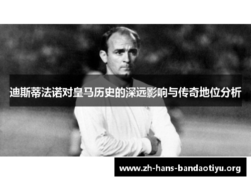 迪斯蒂法诺对皇马历史的深远影响与传奇地位分析