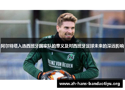 阿尔特塔入选西班牙国家队的意义及对西班牙足球未来的深远影响
