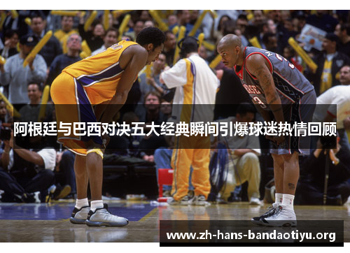 阿根廷与巴西对决五大经典瞬间引爆球迷热情回顾 阿根廷与巴西对决五大经典瞬间引爆球迷热情回顾