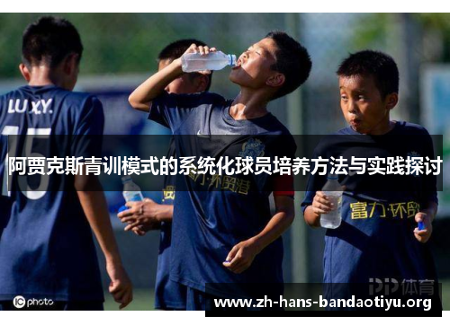 阿贾克斯青训模式的系统化球员培养方法与实践探讨 阿贾克斯青训模式的系统化球员培养方法与实践探讨