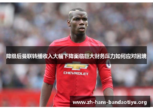 降级后曼联转播收入大幅下降面临巨大财务压力如何应对困境