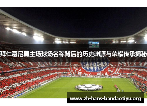 拜仁慕尼黑主场球场名称背后的历史渊源与荣耀传承揭秘 拜仁慕尼黑主场球场名称背后的历史渊源与荣耀传承揭秘
