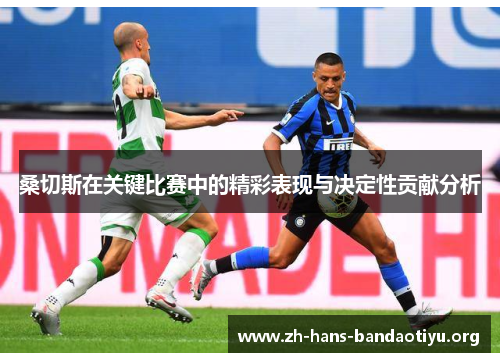 桑切斯在关键比赛中的精彩表现与决定性贡献分析 桑切斯在关键比赛中的精彩表现与决定性贡献分析