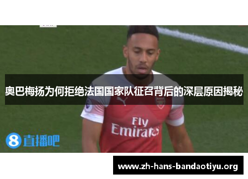 奥巴梅扬为何拒绝法国国家队征召背后的深层原因揭秘 奥巴梅扬为何拒绝法国国家队征召背后的深层原因揭秘