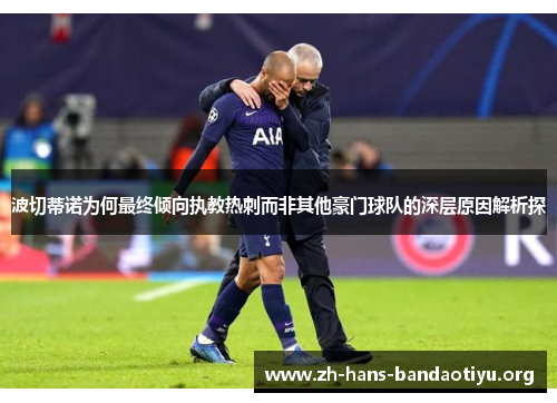 波切蒂诺为何最终倾向执教热刺而非其他豪门球队的深层原因解析探